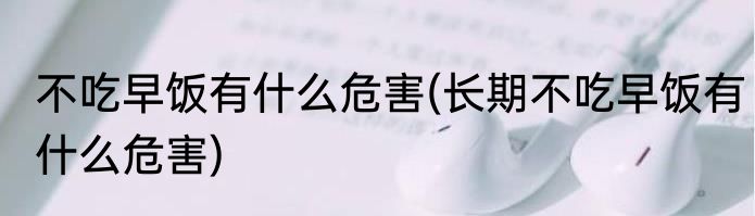 不吃早饭有什么危害(长期不吃早饭有什么危害)