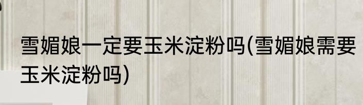 雪媚娘一定要玉米淀粉吗(雪媚娘需要玉米淀粉吗)