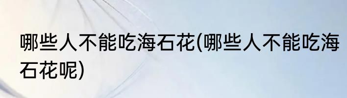 哪些人不能吃海石花(哪些人不能吃海石花呢)