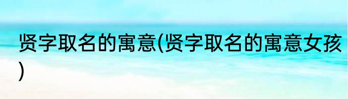 贤字取名的寓意(贤字取名的寓意女孩)