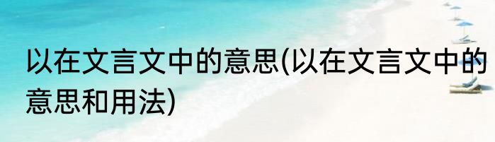 以在文言文中的意思(以在文言文中的意思和用法)