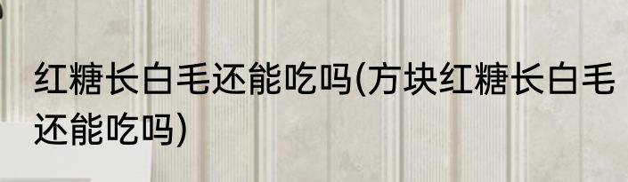 红糖长白毛还能吃吗(方块红糖长白毛还能吃吗)