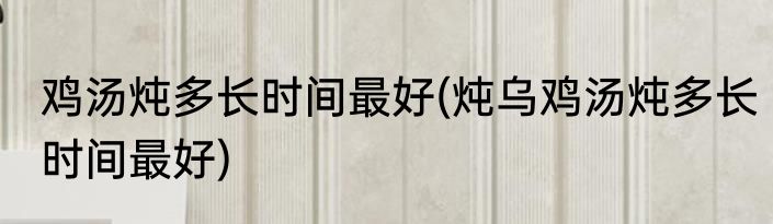 鸡汤炖多长时间最好(炖乌鸡汤炖多长时间最好)