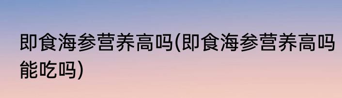 即食海参营养高吗(即食海参营养高吗能吃吗)