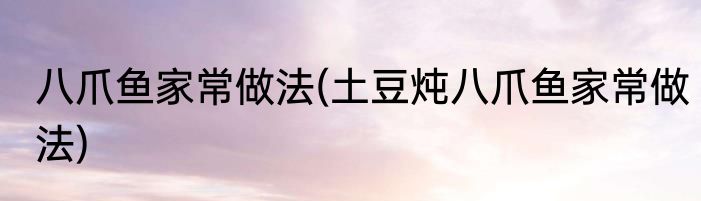 八爪鱼家常做法(土豆炖八爪鱼家常做法)