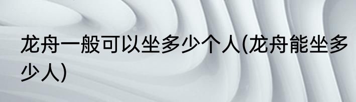 龙舟一般可以坐多少个人(龙舟能坐多少人)
