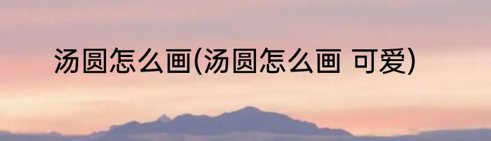 汤圆怎么画(汤圆怎么画 可爱)