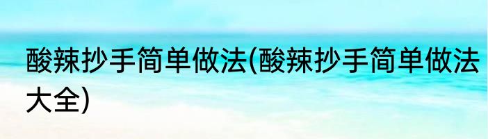 酸辣抄手简单做法(酸辣抄手简单做法大全)