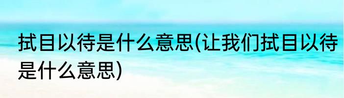 拭目以待是什么意思(让我们拭目以待是什么意思)