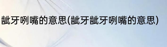 龇牙咧嘴的意思(龇牙龇牙咧嘴的意思)