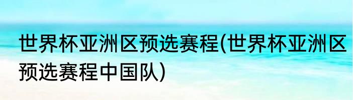世界杯亚洲区预选赛程(世界杯亚洲区预选赛程中国队)