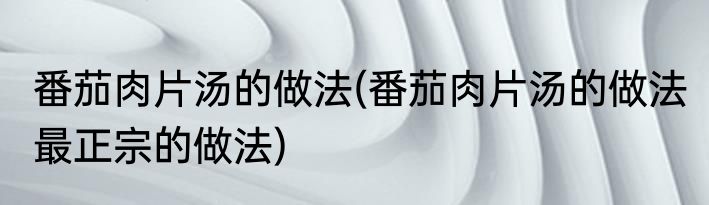番茄肉片汤的做法(番茄肉片汤的做法 最正宗的做法)