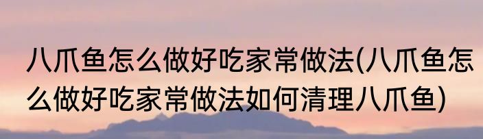 八爪鱼怎么做好吃家常做法(八爪鱼怎么做好吃家常做法如何清理八爪鱼)