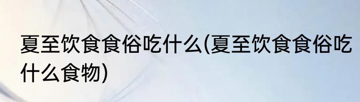夏至饮食食俗吃什么(夏至饮食食俗吃什么食物)