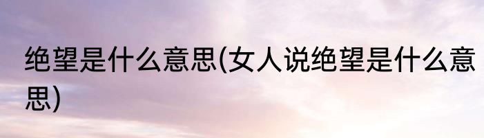 绝望是什么意思(女人说绝望是什么意思)