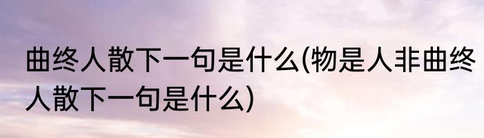 曲终人散下一句是什么(物是人非曲终人散下一句是什么)