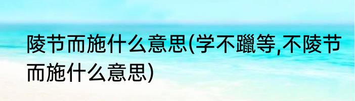 陵节而施什么意思(学不躐等,不陵节而施什么意思)