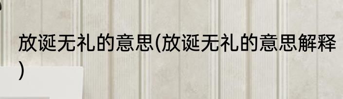 放诞无礼的意思(放诞无礼的意思解释)