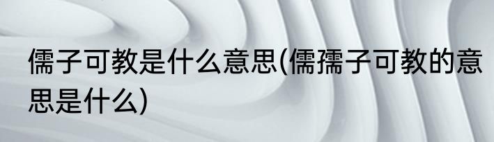 儒子可教是什么意思(儒孺子可教的意思是什么)