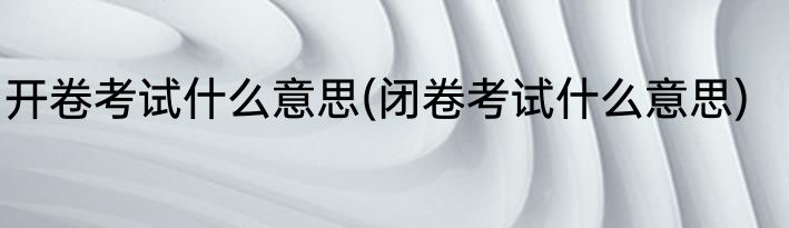 开卷考试什么意思(闭卷考试什么意思)