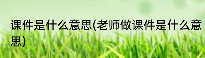 课件是什么意思(老师做课件是什么意思)