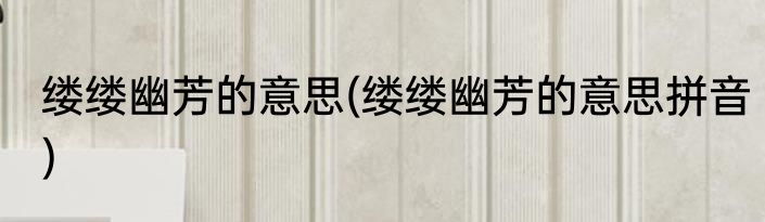 缕缕幽芳的意思(缕缕幽芳的意思拼音)