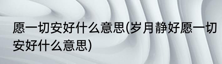 愿一切安好什么意思(岁月静好愿一切安好什么意思)