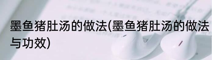 墨鱼猪肚汤的做法(墨鱼猪肚汤的做法与功效)