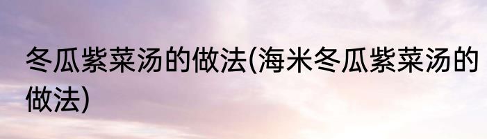 冬瓜紫菜汤的做法(海米冬瓜紫菜汤的做法)