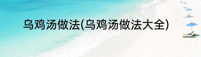 乌鸡汤做法(乌鸡汤做法大全)
