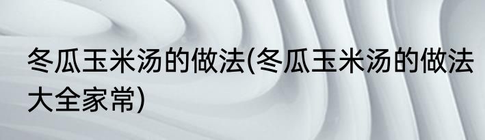 冬瓜玉米汤的做法(冬瓜玉米汤的做法大全家常)