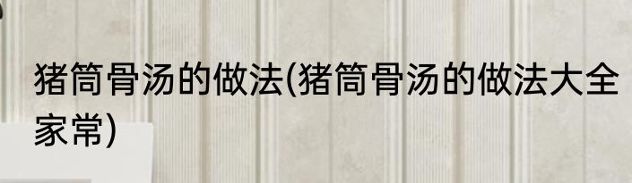 猪筒骨汤的做法(猪筒骨汤的做法大全家常)