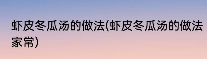 虾皮冬瓜汤的做法(虾皮冬瓜汤的做法家常)