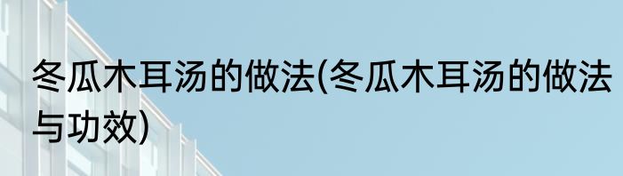 冬瓜木耳汤的做法(冬瓜木耳汤的做法与功效)