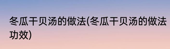冬瓜干贝汤的做法(冬瓜干贝汤的做法功效)