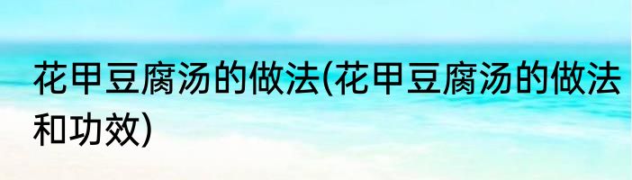 花甲豆腐汤的做法(花甲豆腐汤的做法和功效)