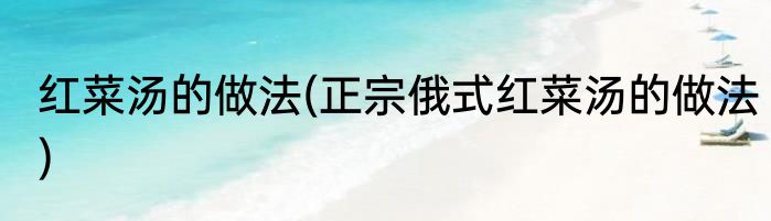 红菜汤的做法(正宗俄式红菜汤的做法)