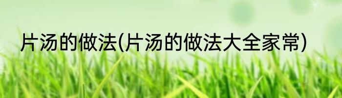 片汤的做法(片汤的做法大全家常)