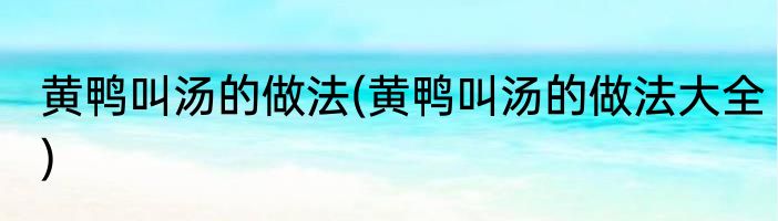 黄鸭叫汤的做法(黄鸭叫汤的做法大全)