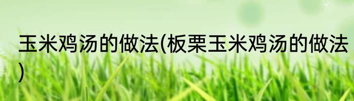 玉米鸡汤的做法(板栗玉米鸡汤的做法)