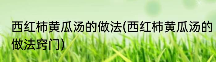 西红柿黄瓜汤的做法(西红柿黄瓜汤的做法窍门)