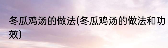 冬瓜鸡汤的做法(冬瓜鸡汤的做法和功效)