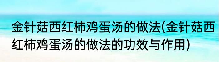 金针菇西红柿鸡蛋汤的做法(金针菇西红柿鸡蛋汤的做法的功效与作用)