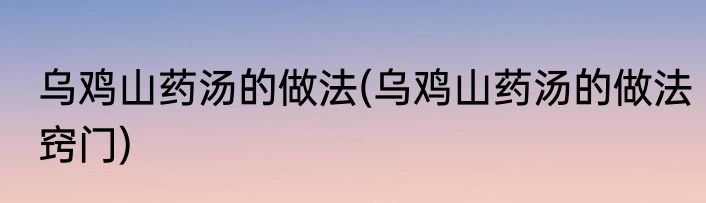 乌鸡山药汤的做法(乌鸡山药汤的做法窍门)