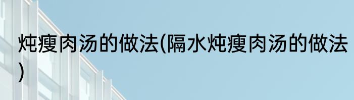 炖瘦肉汤的做法(隔水炖瘦肉汤的做法)