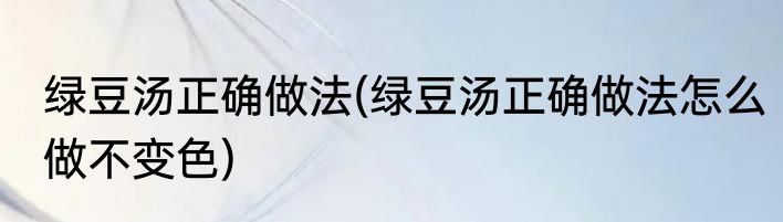 绿豆汤正确做法(绿豆汤正确做法怎么做不变色)