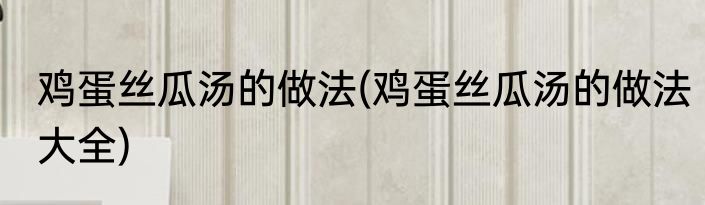 鸡蛋丝瓜汤的做法(鸡蛋丝瓜汤的做法大全)