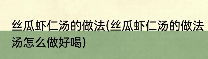 丝瓜虾仁汤的做法(丝瓜虾仁汤的做法汤怎么做好喝)