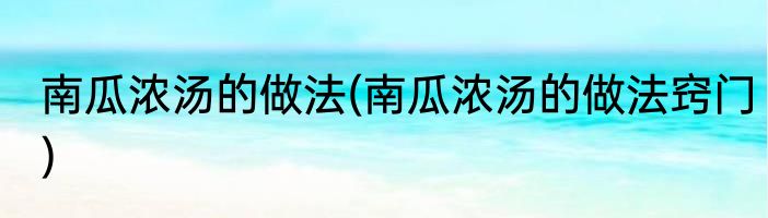 南瓜浓汤的做法(南瓜浓汤的做法窍门)
