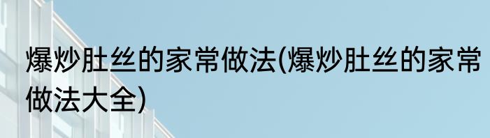 爆炒肚丝的家常做法(爆炒肚丝的家常做法大全)